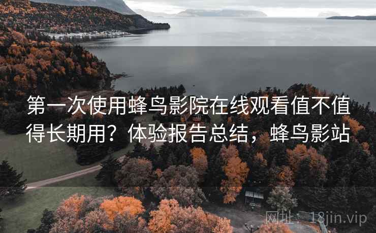 第一次使用蜂鸟影院在线观看值不值得长期用?体验报告总结,蜂鸟影站 第一次使用蜂鸟影院在线观看值不值得长期用?体验报告总结,蜂鸟影站