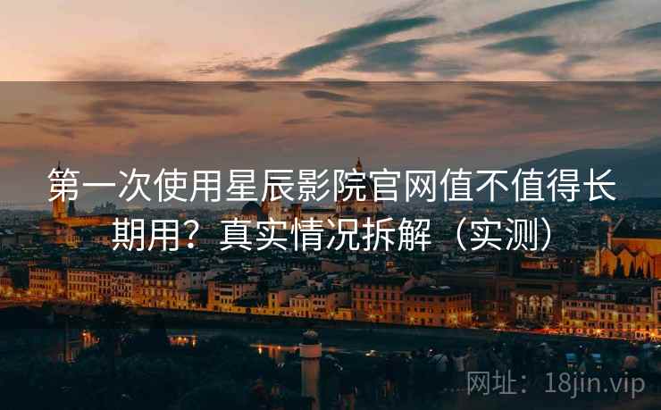 第一次使用星辰影院官网值不值得长期用？真实情况拆解（实测）