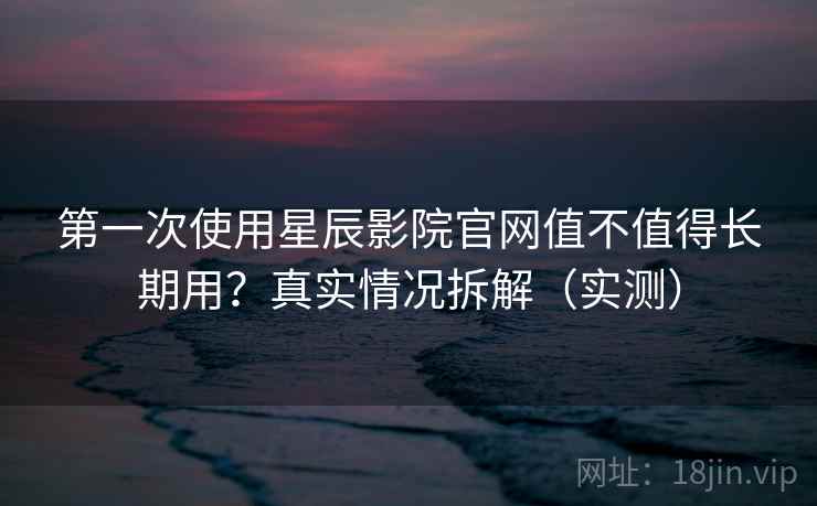 第一次使用星辰影院官网值不值得长期用?真实情况拆解(实测) 第一次使用星辰影院官网值不值得长期用?真实情况拆解(实测)