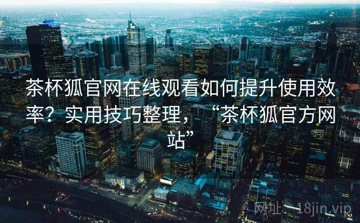 茶杯狐官网在线观看如何提升使用效率?实用技巧整理,“茶杯狐官方网站” 茶杯狐官网在线观看如何提升使用效率?实用技巧整理,“茶杯狐官方网站”