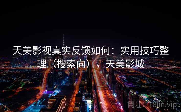 天美影视真实反馈如何：实用技巧整理（搜索向），天美影城