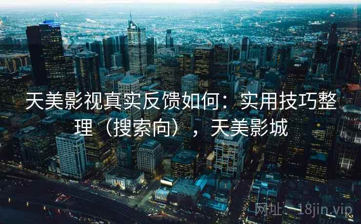 天美影视真实反馈如何：实用技巧整理（搜索向），天美影城