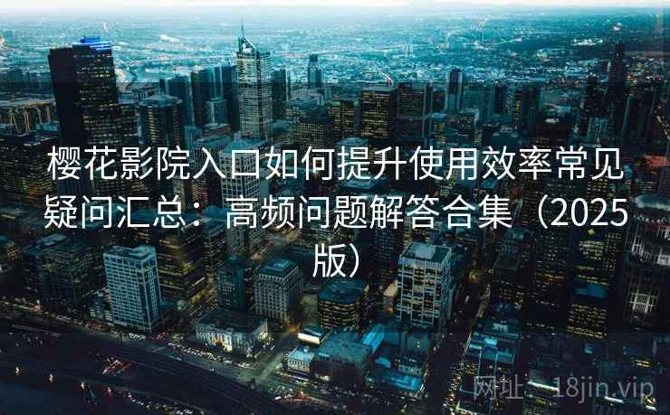 樱花影院入口如何提升使用效率常见疑问汇总:高频问题解答合集(2025版) 樱花影院入口如何提升使用效率常见疑问汇总:高频问题解答合集(2025版)