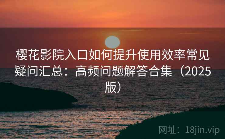樱花影院入口如何提升使用效率常见疑问汇总：高频问题解答合集（2025版）