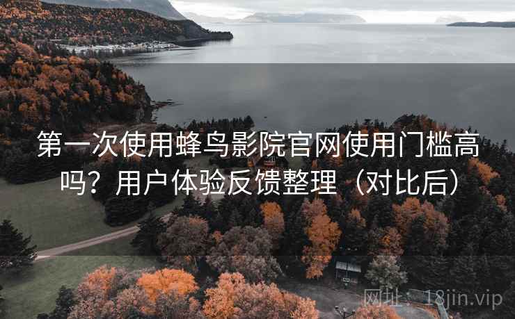 第一次使用蜂鸟影院官网使用门槛高吗？用户体验反馈整理（对比后）