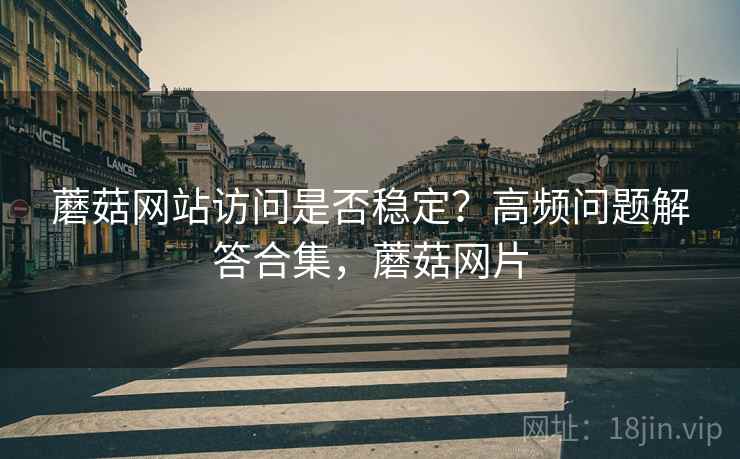 蘑菇网站访问是否稳定?高频问题解答合集,蘑菇网片 蘑菇网站访问是否稳定?高频问题解答合集,蘑菇网片