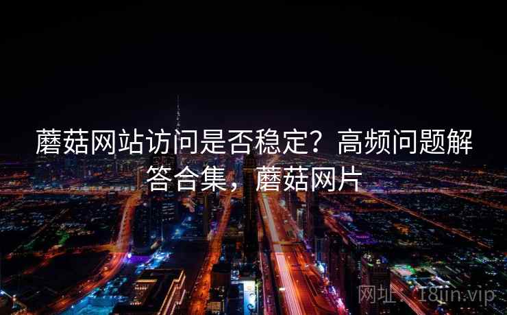 蘑菇网站访问是否稳定？高频问题解答合集，蘑菇网片