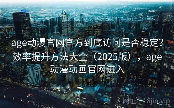 age动漫官网官方到底访问是否稳定？效率提升方法大全（2025版），age动漫动画官网进入