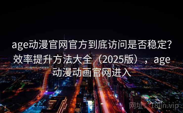 age动漫官网官方到底访问是否稳定?效率提升方法大全(2025版),age动漫动画官网进入 age动漫官网官方到底访问是否稳定?效率提升方法大全(2025版),age动漫动画官网进入