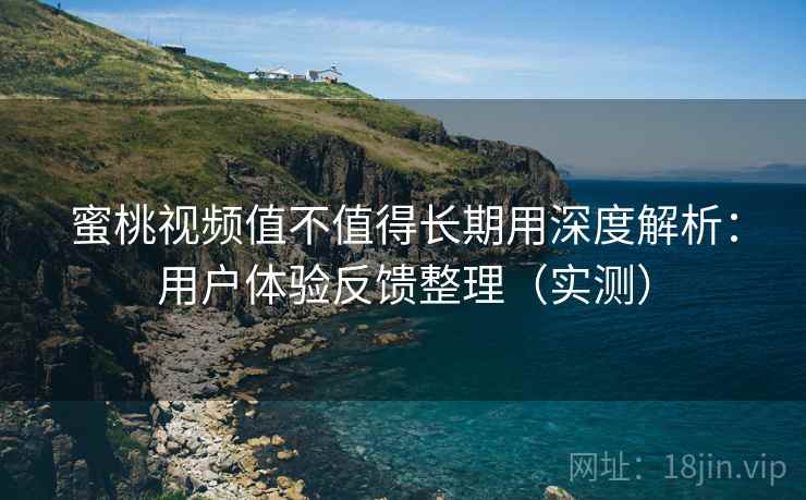蜜桃视频值不值得长期用深度解析：用户体验反馈整理（实测）
