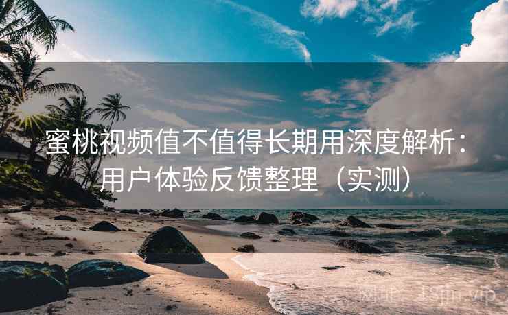 蜜桃视频值不值得长期用深度解析:用户体验反馈整理(实测) 蜜桃视频值不值得长期用深度解析:用户体验反馈整理(实测)