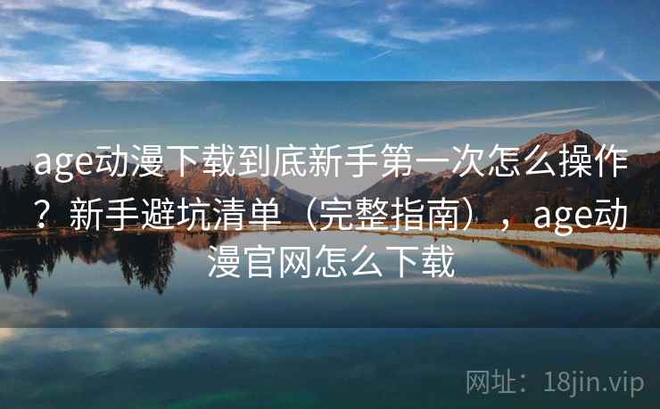 age动漫下载到底新手第一次怎么操作?新手避坑清单(完整指南),age动漫官网怎么下载 age动漫下载到底新手第一次怎么操作?新手避坑清单(完整指南),age动漫官网怎么下载