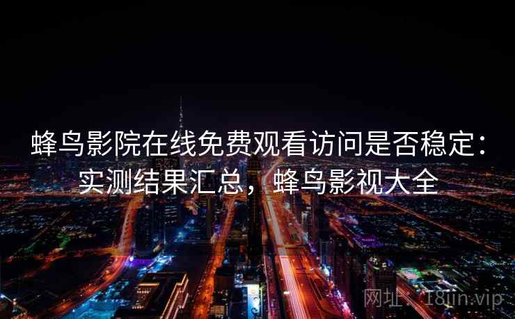 蜂鸟影院在线免费观看访问是否稳定：实测结果汇总，蜂鸟影视大全