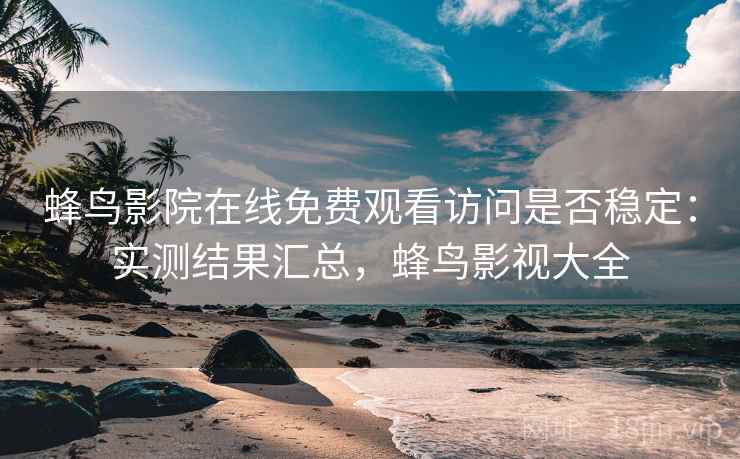 蜂鸟影院在线免费观看访问是否稳定:实测结果汇总,蜂鸟影视大全 蜂鸟影院在线免费观看访问是否稳定:实测结果汇总,蜂鸟影视大全