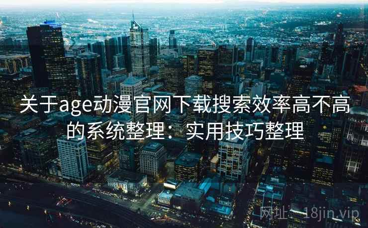 关于age动漫官网下载搜索效率高不高的系统整理：实用技巧整理