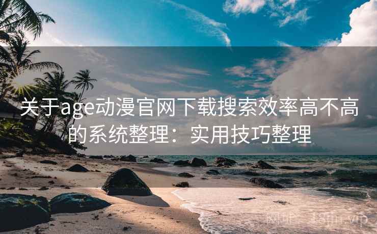 关于age动漫官网下载搜索效率高不高的系统整理:实用技巧整理 关于age动漫官网下载搜索效率高不高的系统整理:实用技巧整理