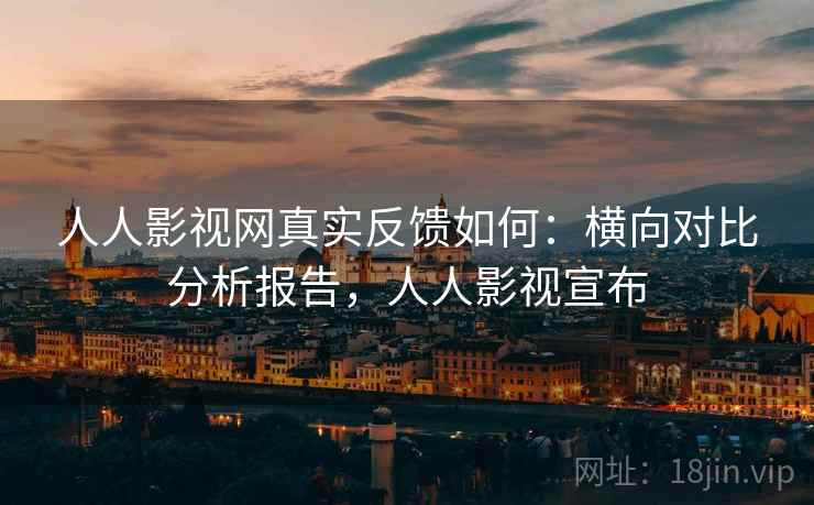 人人影视网真实反馈如何：横向对比分析报告，人人影视宣布