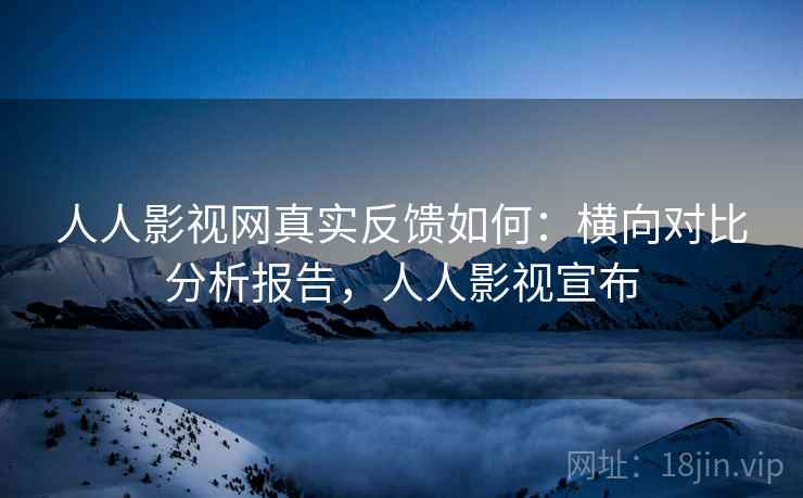 人人影视网真实反馈如何:横向对比分析报告,人人影视宣布 人人影视网真实反馈如何:横向对比分析报告,人人影视宣布