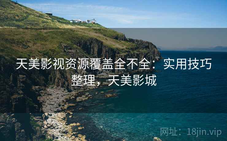天美影视资源覆盖全不全：实用技巧整理，天美影城