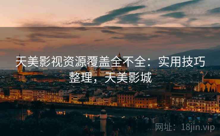 天美影视资源覆盖全不全：实用技巧整理，天美影城