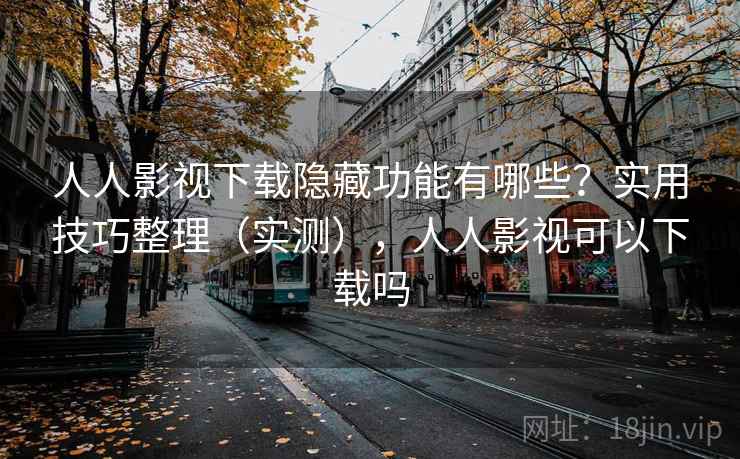 人人影视下载隐藏功能有哪些？实用技巧整理（实测），人人影视可以下载吗
