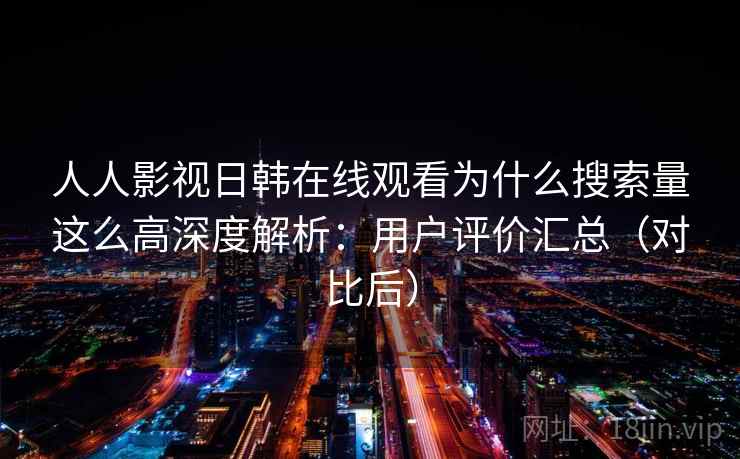 人人影视日韩在线观看为什么搜索量这么高深度解析:用户评价汇总(对比后) 人人影视日韩在线观看为什么搜索量这么高深度解析:用户评价汇总(对比后)