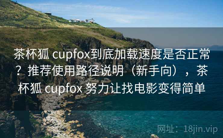 茶杯狐 cupfox到底加载速度是否正常？推荐使用路径说明（新手向），茶杯狐 cupfox 努力让找电影变得简单