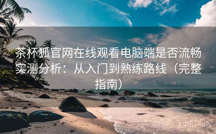 茶杯狐官网在线观看电脑端是否流畅实测分析：从入门到熟练路线（完整指南）