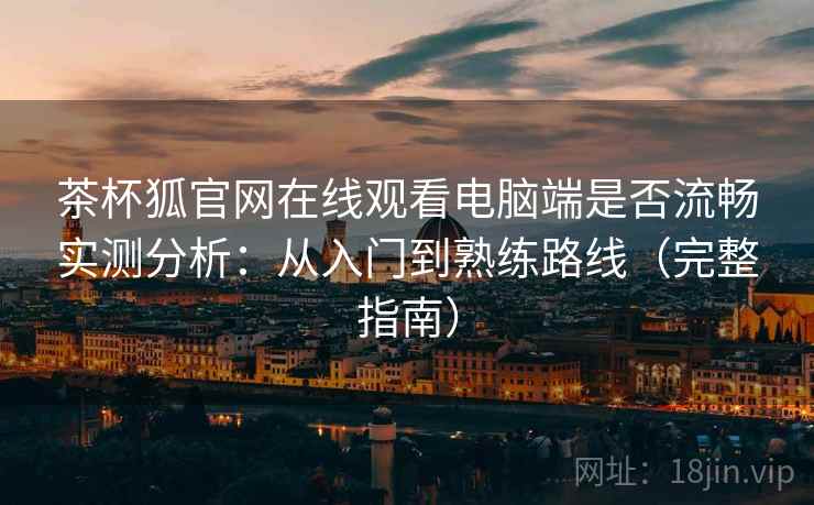 茶杯狐官网在线观看电脑端是否流畅实测分析:从入门到熟练路线(完整指南) 茶杯狐官网在线观看电脑端是否流畅实测分析:从入门到熟练路线(完整指南)