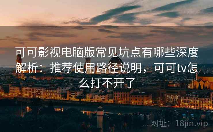 可可影视电脑版常见坑点有哪些深度解析:推荐使用路径说明,可可tv怎么打不开了 可可影视电脑版常见坑点有哪些深度解析:推荐使用路径说明,可可tv怎么打不开了