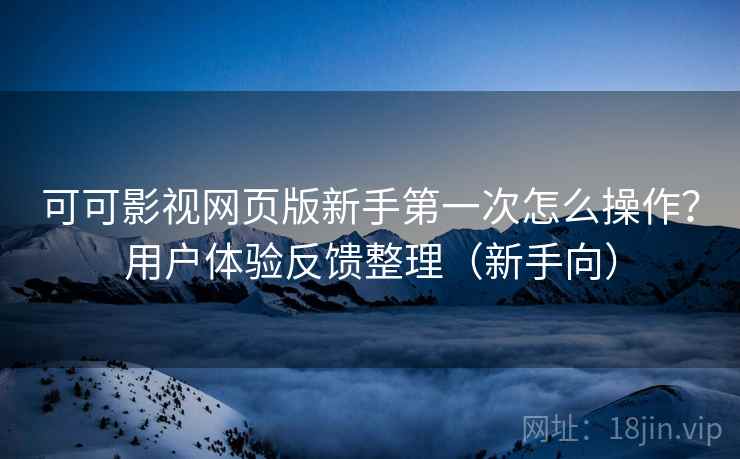 可可影视网页版新手第一次怎么操作？用户体验反馈整理（新手向）