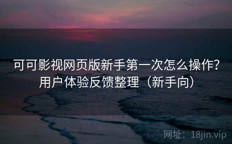 可可影视网页版新手第一次怎么操作?用户体验反馈整理(新手向) 可可影视网页版新手第一次怎么操作?用户体验反馈整理(新手向)