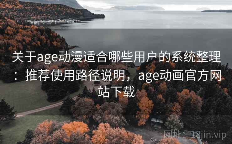 关于age动漫适合哪些用户的系统整理：推荐使用路径说明，age动画官方网站下载