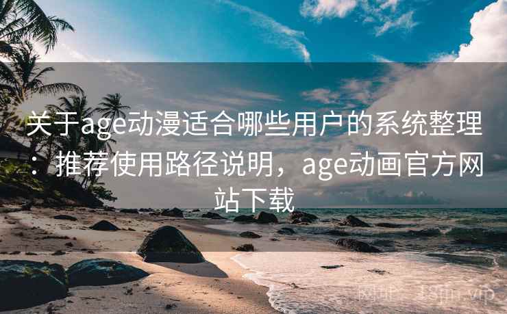 关于age动漫适合哪些用户的系统整理：推荐使用路径说明，age动画官方网站下载