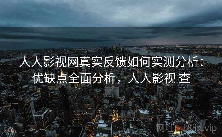 人人影视网真实反馈如何实测分析：优缺点全面分析，人人影视 查