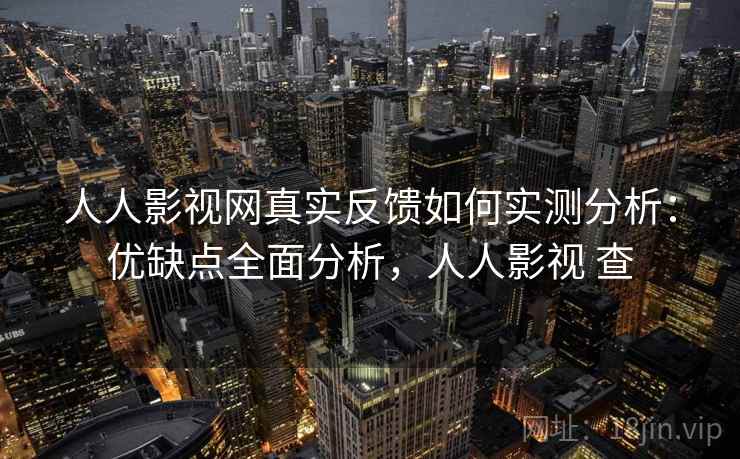 人人影视网真实反馈如何实测分析：优缺点全面分析，人人影视 查