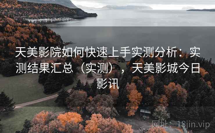 天美影院如何快速上手实测分析：实测结果汇总（实测），天美影城今日影讯