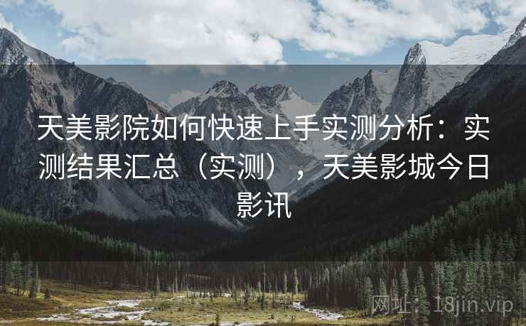 天美影院如何快速上手实测分析:实测结果汇总(实测),天美影城今日影讯 天美影院如何快速上手实测分析:实测结果汇总(实测),天美影城今日影讯