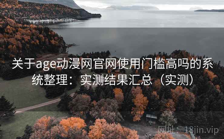关于age动漫网官网使用门槛高吗的系统整理：实测结果汇总（实测）