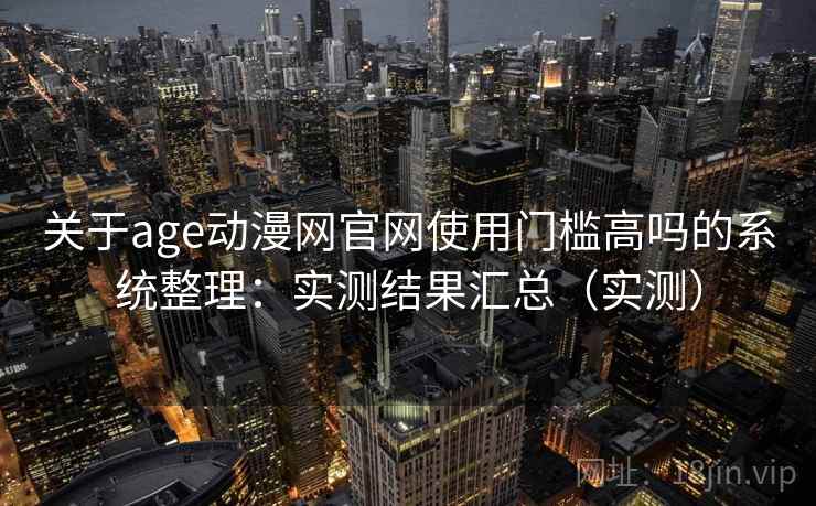 关于age动漫网官网使用门槛高吗的系统整理:实测结果汇总(实测) 关于age动漫网官网使用门槛高吗的系统整理:实测结果汇总(实测)