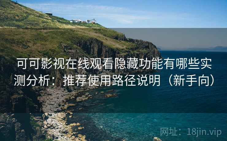可可影视在线观看隐藏功能有哪些实测分析：推荐使用路径说明（新手向）