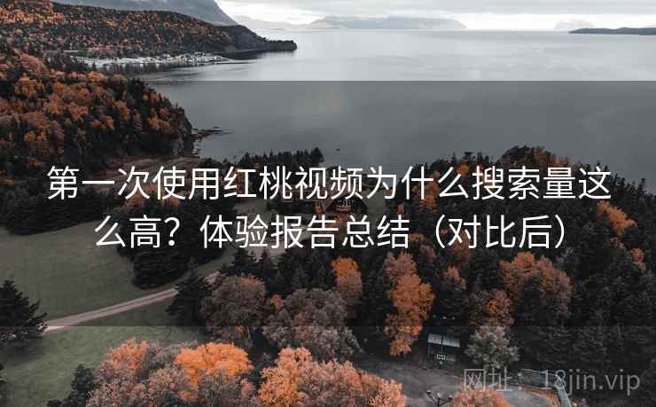 第一次使用红桃视频为什么搜索量这么高?体验报告总结(对比后) 第一次使用红桃视频为什么搜索量这么高?体验报告总结(对比后)