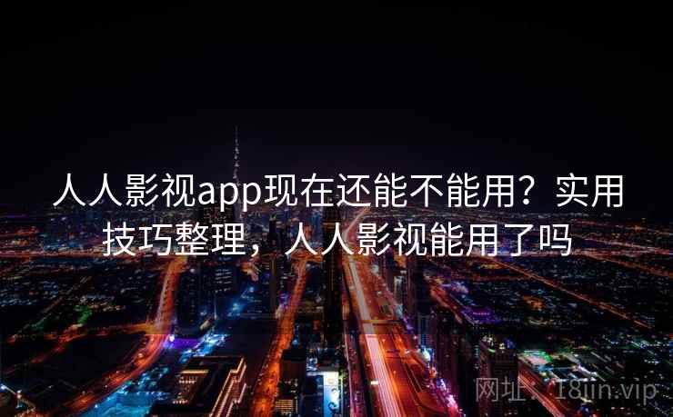 人人影视app现在还能不能用?实用技巧整理,人人影视能用了吗 人人影视app现在还能不能用?实用技巧整理,人人影视能用了吗