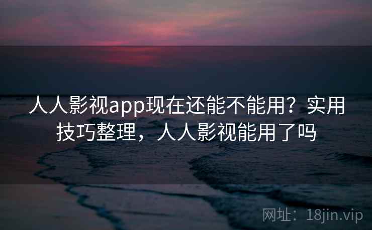 人人影视app现在还能不能用？实用技巧整理，人人影视能用了吗