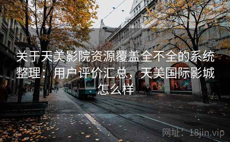 关于天美影院资源覆盖全不全的系统整理:用户评价汇总,天美国际影城怎么样 关于天美影院资源覆盖全不全的系统整理:用户评价汇总,天美国际影城怎么样