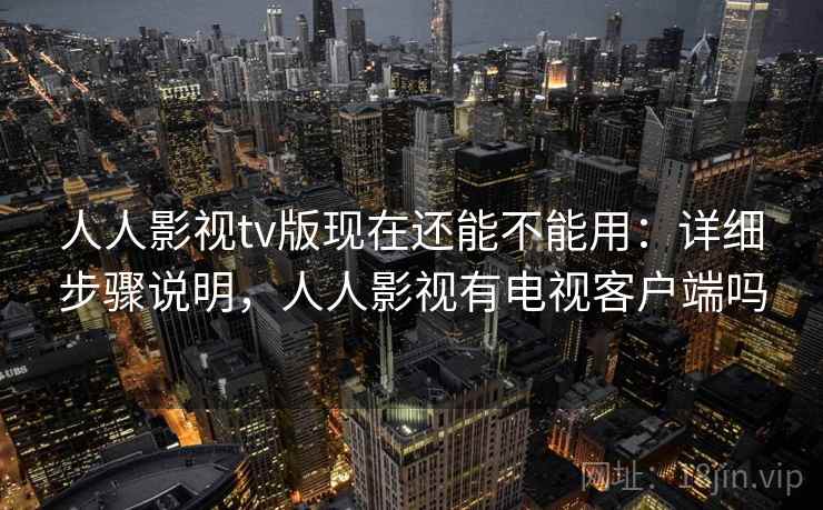 人人影视tv版现在还能不能用：详细步骤说明，人人影视有电视客户端吗