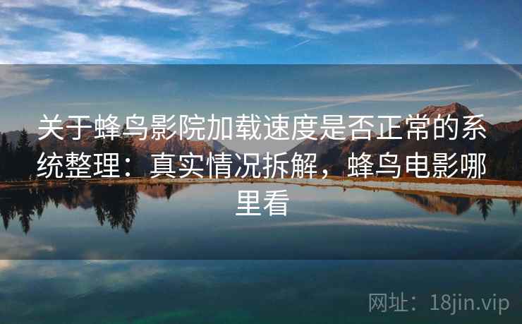 关于蜂鸟影院加载速度是否正常的系统整理：真实情况拆解，蜂鸟电影哪里看