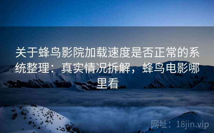 关于蜂鸟影院加载速度是否正常的系统整理:真实情况拆解,蜂鸟电影哪里看 关于蜂鸟影院加载速度是否正常的系统整理:真实情况拆解,蜂鸟电影哪里看