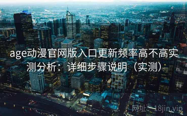 age动漫官网版入口更新频率高不高实测分析：详细步骤说明（实测）