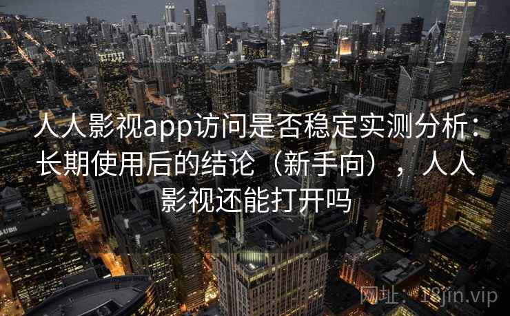 人人影视app访问是否稳定实测分析：长期使用后的结论（新手向），人人影视还能打开吗